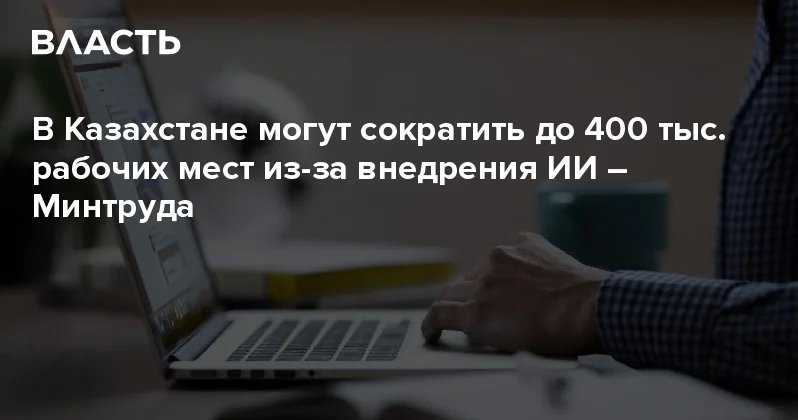 В Казахстане могут сократить до 400 тыс. рабочих мест из за внедрения ИИ Минтруда Аналитический интернет журнал Власть
