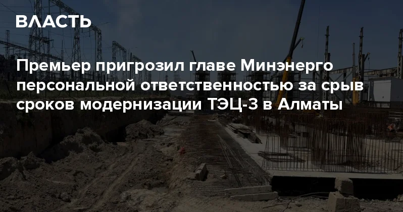 Премьер пригрозил главе Минэнерго персональной ответственностью за срыв сроков модернизации ТЭЦ 3 в Алматы Аналитический интернет журнал Власть
