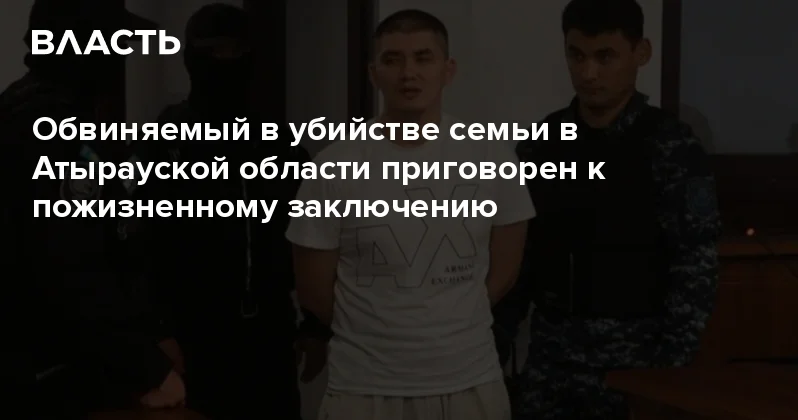 Обвиняемый в убийстве семьи в Атырауской области приговорен к пожизненному заключению Аналитический интернет журнал Власть