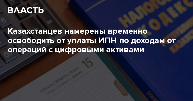Казахстанцев намерены временно освободить от уплаты ИПН по доходам от операций с цифровыми активами Аналитический интернет журнал Власть