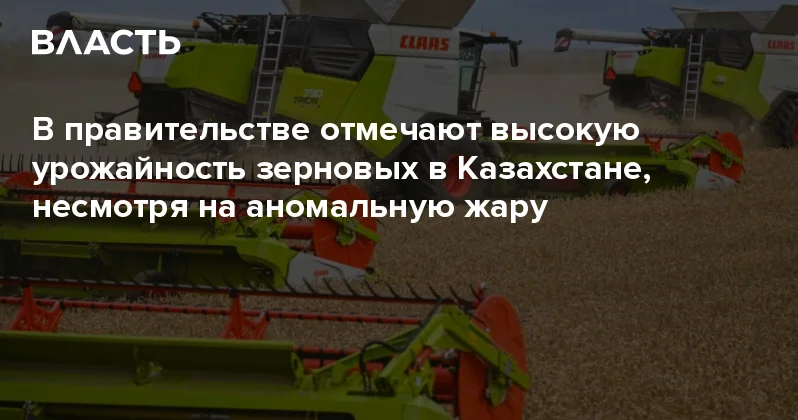 В правительстве отмечают высокую урожайность зерновых в Казахстане, несмотря на аномальную жару Аналитический интернет журнал Власть