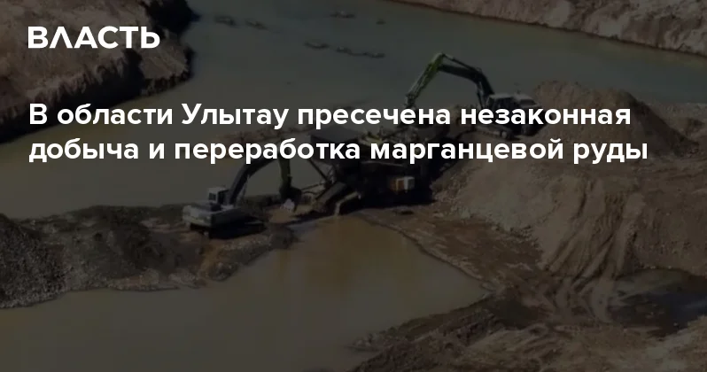 В области Улытау пресечена незаконная добыча и переработка марганцевой руды Аналитический интернет журнал Власть
