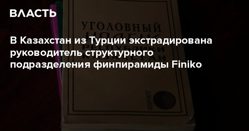 В Казахстан из Турции экстрадирована руководитель структурного подразделения финпирамиды Finiko Аналитический интернет журнал Власть