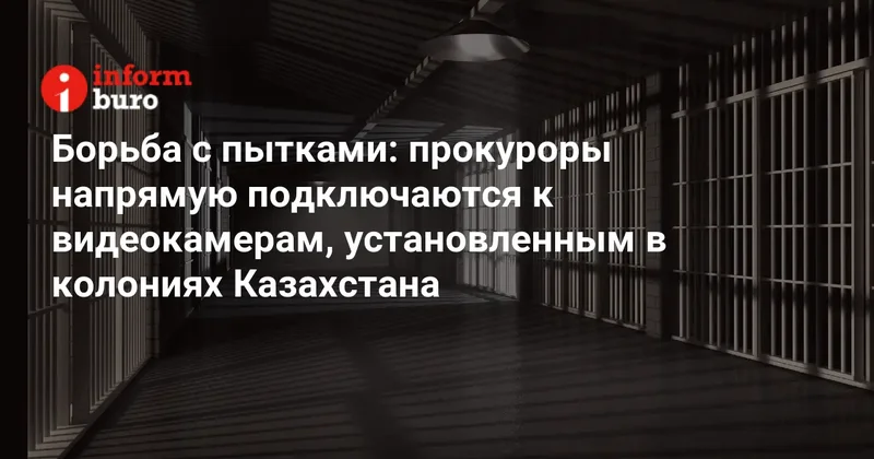 Борьба с пытками: прокуроры напрямую подключаются к видеокамерам, установленным в колониях Казахстана