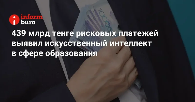 439 млрд тенге рисковых платежей выявил искусственный интеллект в сфере образования