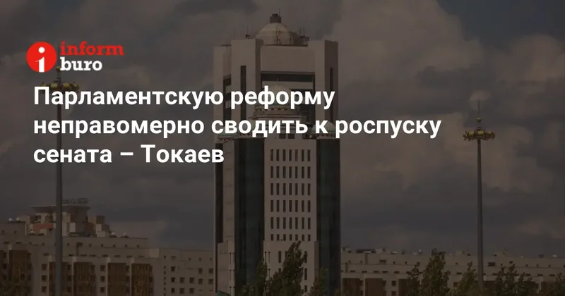 Парламентскую реформу неправомерно сводить к роспуску сената Токаев