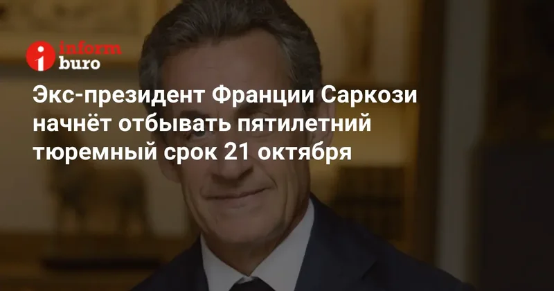 Экс президент Франции Саркози начнёт отбывать пятилетний тюремный срок 21 октября