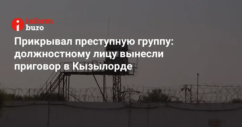 Прикрывал преступную группу: должностному лицу вынесли приговор в Кызылорде