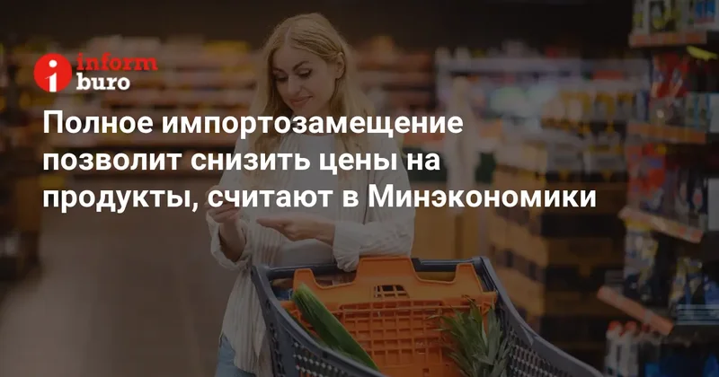 Полное импортозамещение позволит снизить цены на продукты, считают в Минэкономики