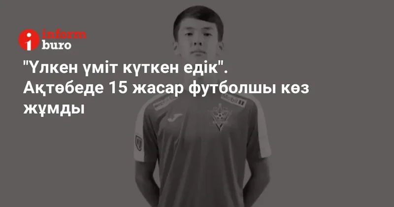 "Үлкен үміт күткен едік". Ақтөбеде 15 жасар футболшы көз жұмды