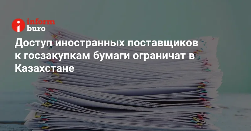 Доступ иностранных поставщиков к госзакупкам бумаги ограничат в Казахстане