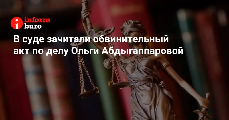 В суде зачитали обвинительный акт по делу Ольги Абдыгаппаровой