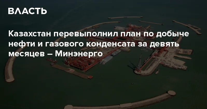 Казахстан перевыполнил план по добыче нефти и газового конденсата за девять месяцев Минэнерго Аналитический интернет журнал Власть