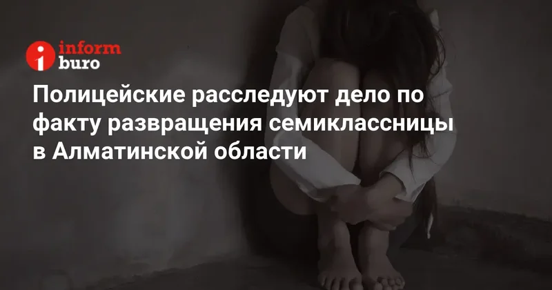 Полицейские расследуют дело по факту развращения семиклассницы в Алматинской области
