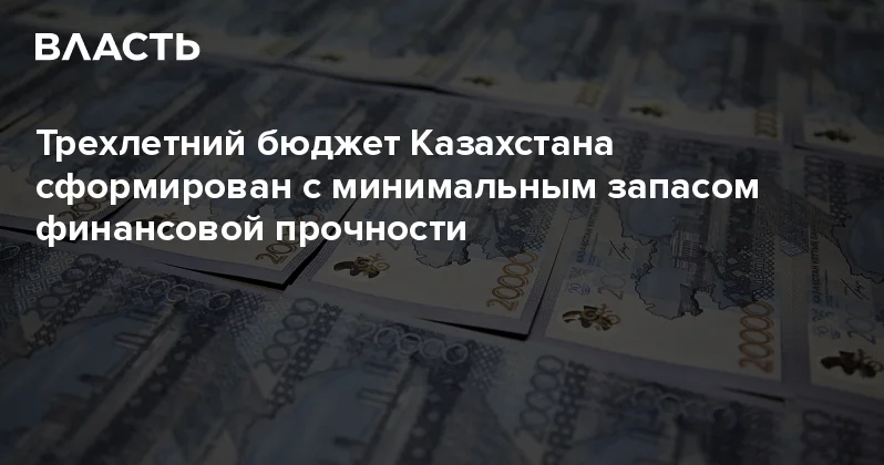 Трехлетний бюджет Казахстана сформирован с минимальным запасом финансовой прочности Аналитический интернет журнал Власть