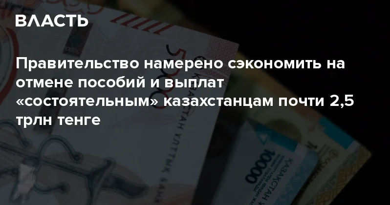 Правительство намерено сэкономить на отмене пособий и выплат состоятельным казахстанцам почти 2,5 трлн тенге Аналитический интернет журнал Власть