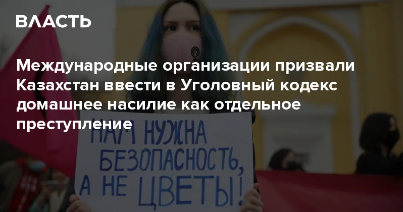 Международные организации призвали Казахстан ввести в Уголовный кодекс домашнее насилие как отдельное преступление Аналитический интернет журнал Власть
