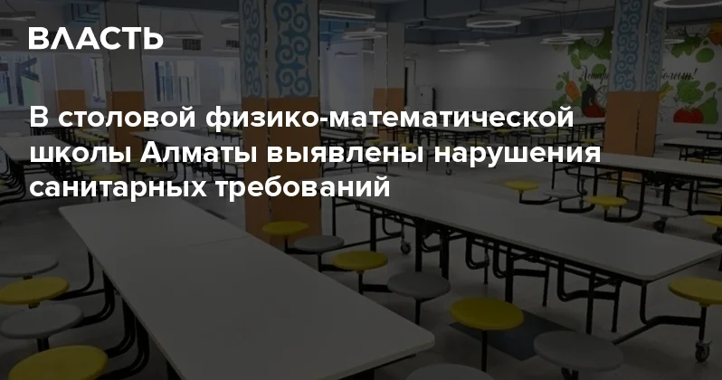 В столовой физико математической школы Алматы выявлены нарушения санитарных требований Аналитический интернет журнал Власть