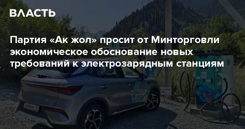 Партия Ак жол просит от Минторговли экономическое обоснование новых требований к электрозарядным станциям Аналитический интернет журнал Власть