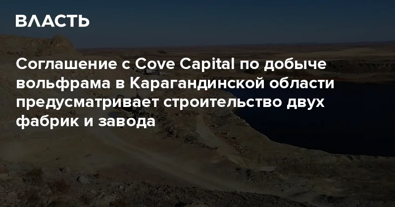 Соглашение с Cove Capital по добыче вольфрама в Карагандинской области предусматривает строительство двух фабрик и завода Аналитический интернет журнал Власть