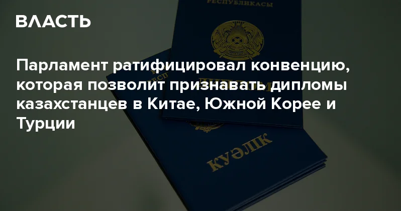 Парламент ратифицировал конвенцию, которая позволит признавать дипломы казахстанцев в Китае, Южной Корее и Турции Аналитический интернет журнал Власть