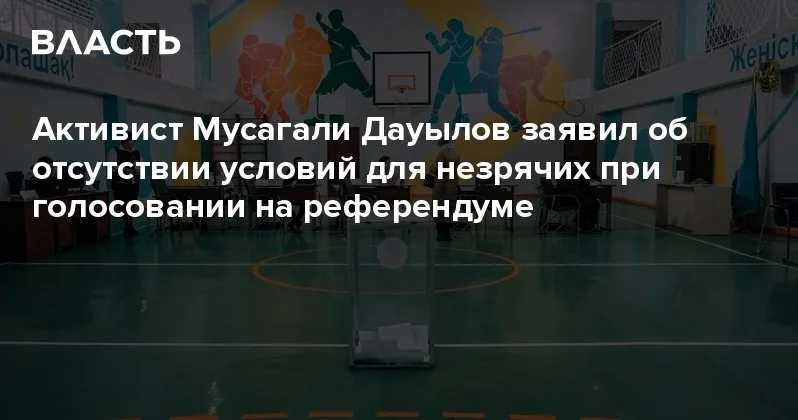 Активист Мусагали Дауылов заявил об отсутствии условий для незрячих при голосовании на референдуме Аналитический интернет журнал Власть