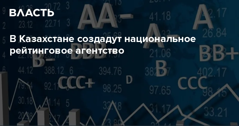 В Казахстане создадут национальное рейтинговое агентство Аналитический интернет журнал Власть