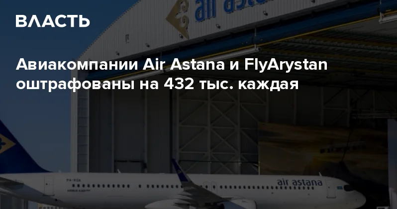 Авиакомпании Air Astana и FlyArystan оштрафованы на 432 тыс. каждая Аналитический интернет журнал Власть