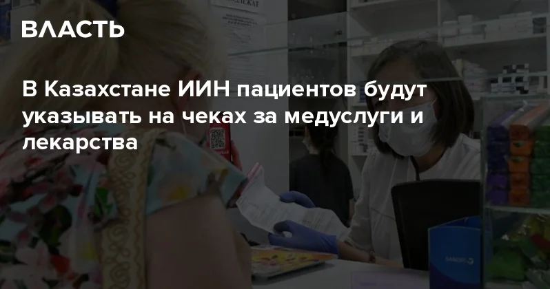 В Казахстане ИИН пациентов будут указывать на чеках за медуслуги и лекарства Аналитический интернет журнал Власть