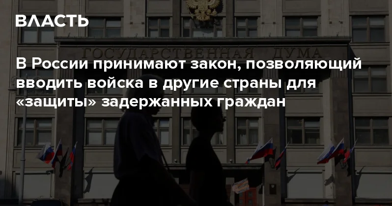 В России принимают закон, позволяющий вводить войска в другие страны для защиты задержанных граждан Аналитический интернет журнал Власть