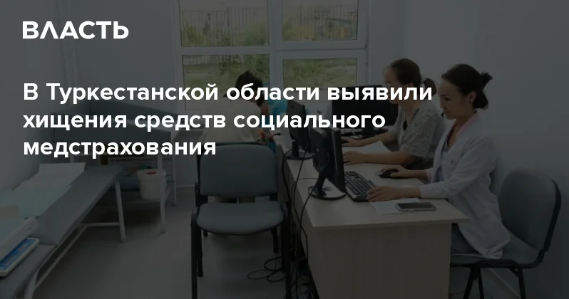 В Туркестанской области выявили хищения средств социального медстрахования Аналитический интернет журнал Власть