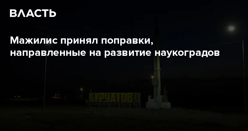 Мажилис принял поправки, направленные на развитие наукоградов Аналитический интернет журнал Власть