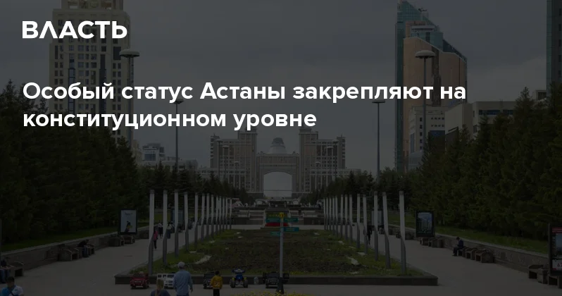 Особый статус Астаны закрепляют на конституционном уровне Аналитический интернет журнал Власть