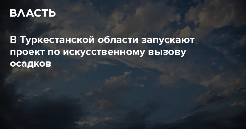 В Туркестанской области запускают проект по искусственному вызову осадков Аналитический интернет журнал Власть