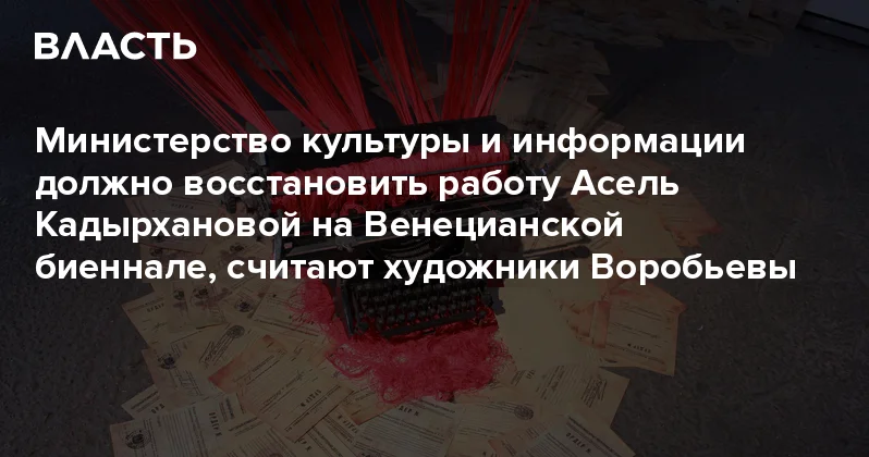 Министерство культуры и информации должно восстановить работу Асель Кадырхановой на Венецианской биеннале, считают художники Воробьевы Аналитический интернет журнал Власть