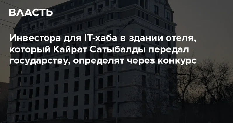 Инвестора для IT хаба в здании отеля, который Кайрат Сатыбалды передал государству, определят через конкурс Аналитический интернет журнал Власть