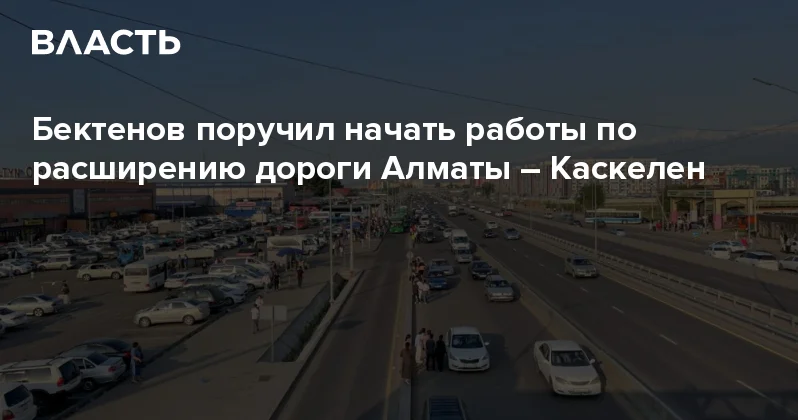 Бектенов поручил начать работы по расширению дороги Алматы Каскелен Аналитический интернет журнал Власть