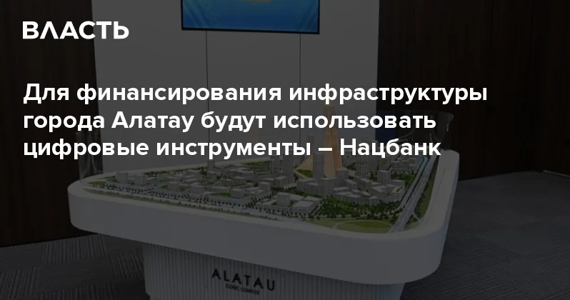 Для финансирования инфраструктуры города Алатау будут использовать цифровые инструменты Нацбанк Аналитический интернет журнал Власть