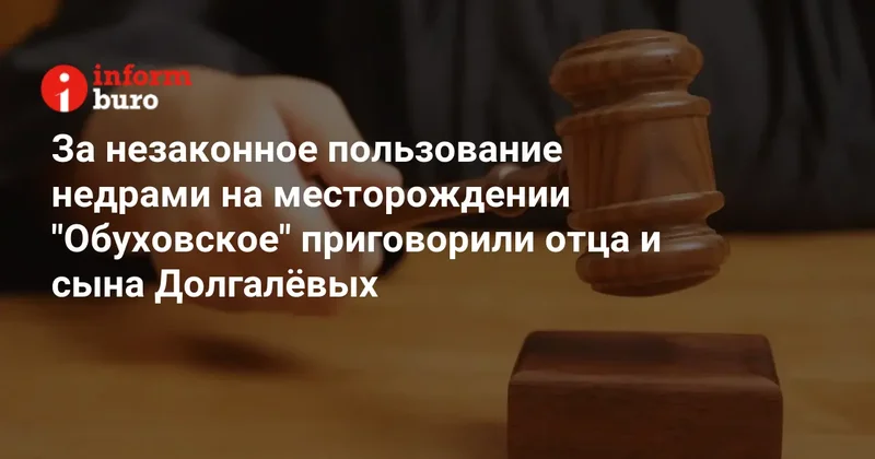За незаконное пользование недрами на месторождении "Обуховское" приговорили отца и сына Долгалёвых