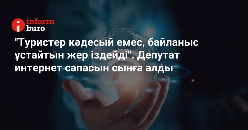 "Туристер кәдесый емес, байланыс ұстайтын жер іздейді". Депутат интернет сапасын сынға алды