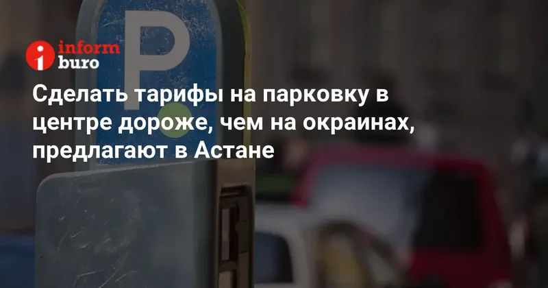 Сделать тарифы на парковку в центре дороже, чем на окраинах, предлагают в Астане