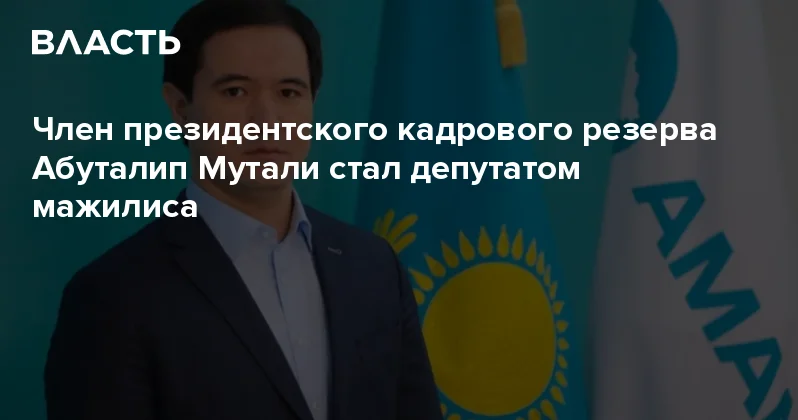 Член президентского кадрового резерва Абуталип Мутали стал депутатом мажилиса Аналитический интернет журнал Власть