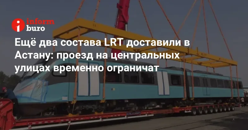 Ещё два состава LRT доставили в Астану: проезд на центральных улицах временно ограничат