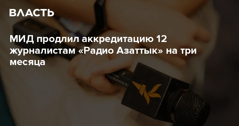 МИД продлил аккредитацию 12 журналистам Радио Азаттык на три месяца Аналитический интернет журнал Власть