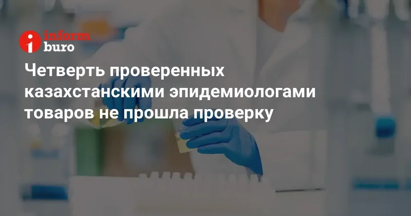 Четверть проверенных казахстанскими эпидемиологами товаров не прошла проверку