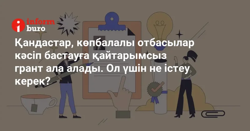 Қандастар, көпбалалы отбасылар кәсіп бастауға қайтарымсыз грант ала алады. Ол үшін не істеу керек?