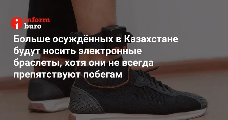 Больше осуждённых в Казахстане будут носить электронные браслеты, хотя они не всегда препятствуют побегам