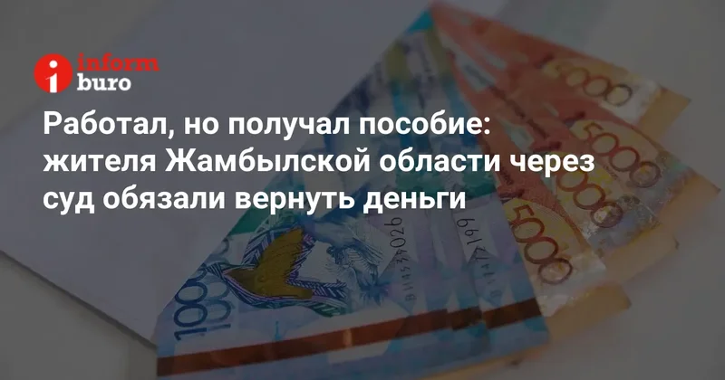 Работал, но получал пособие: жителя Жамбылской области через суд обязали вернуть деньги