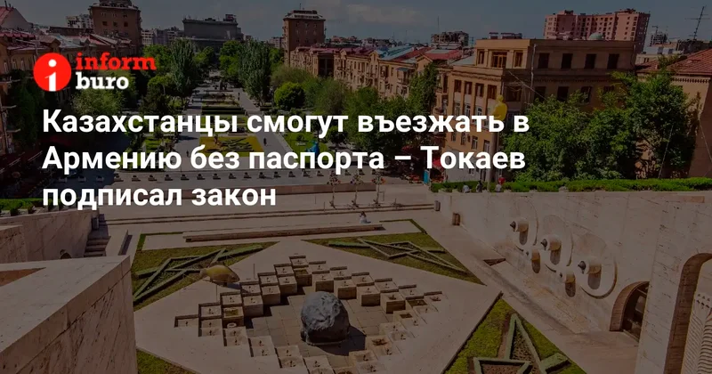 Казахстанцы смогут въезжать в Армению без паспорта Токаев подписал закон