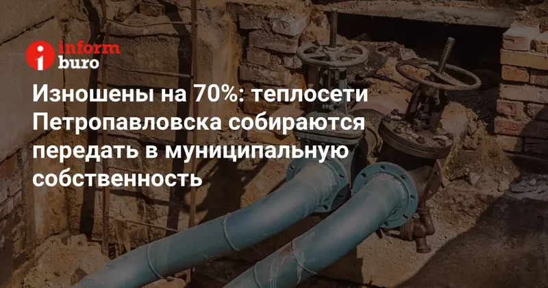 Изношены на 70%: теплосети Петропавловска собираются передать в муниципальную собственность
